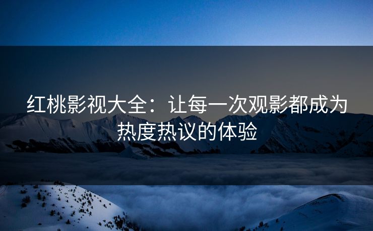 红桃影视大全：让每一次观影都成为热度热议的体验