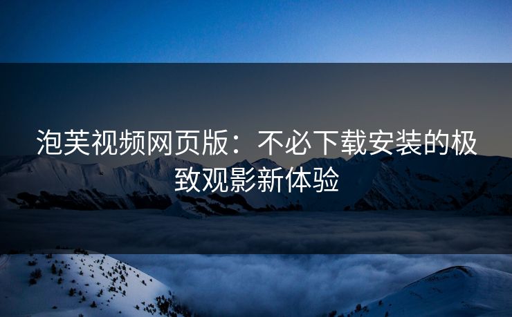 泡芙视频网页版：不必下载安装的极致观影新体验
