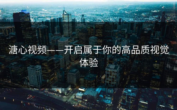 溏心视频——开启属于你的高品质视觉体验