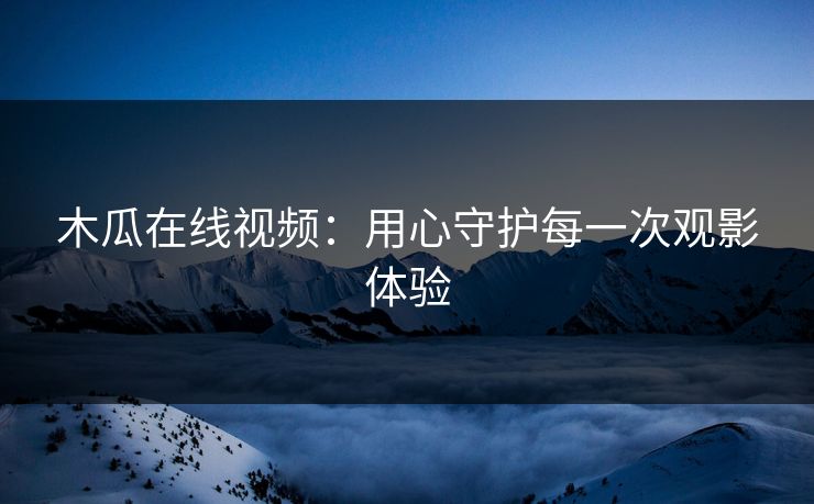 木瓜在线视频：用心守护每一次观影体验