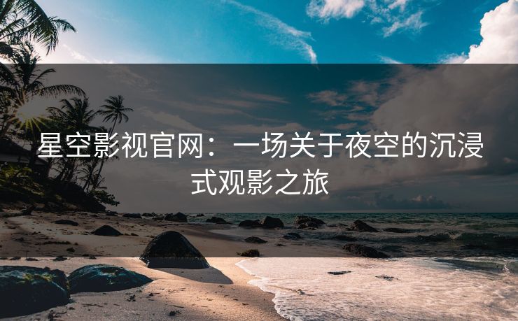 星空影视官网：一场关于夜空的沉浸式观影之旅
