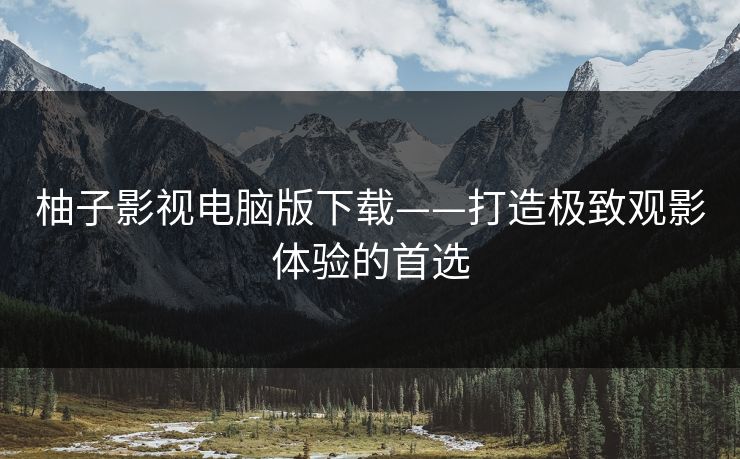 柚子影视电脑版下载——打造极致观影体验的首选