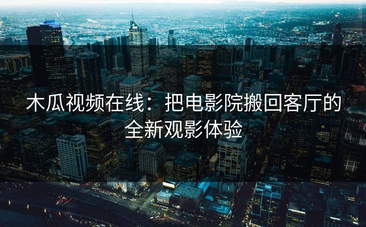 木瓜视频在线：把电影院搬回客厅的全新观影体验
