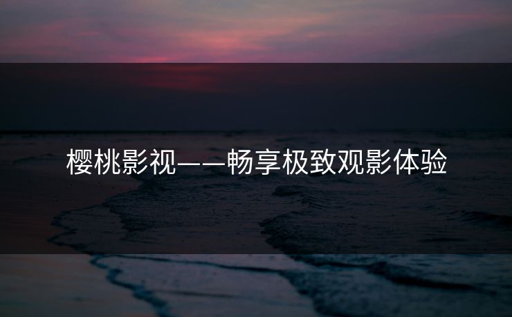 樱桃影视——畅享极致观影体验