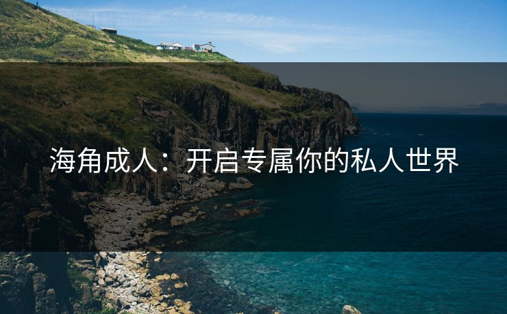 海角成人：开启专属你的私人世界
