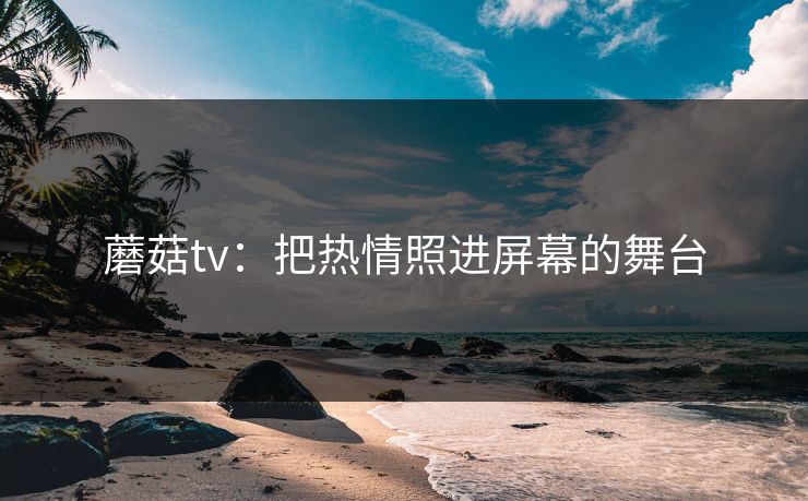 蘑菇tv：把热情照进屏幕的舞台