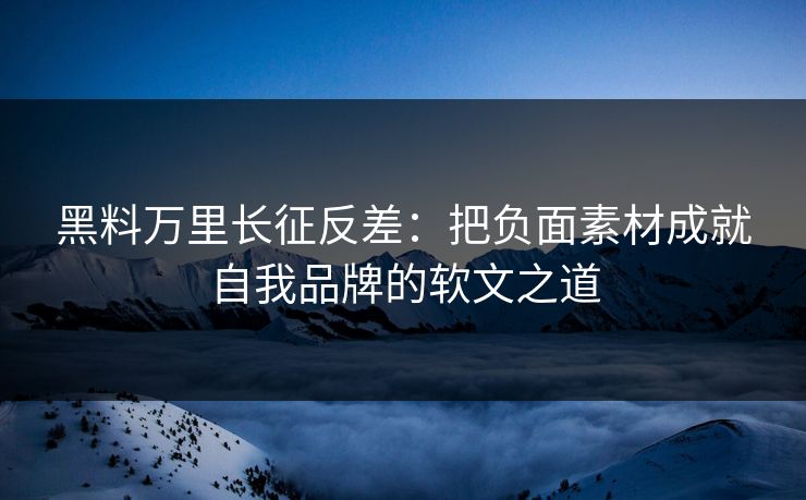 黑料万里长征反差：把负面素材成就自我品牌的软文之道