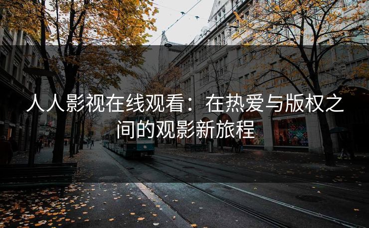 人人影视在线观看：在热爱与版权之间的观影新旅程