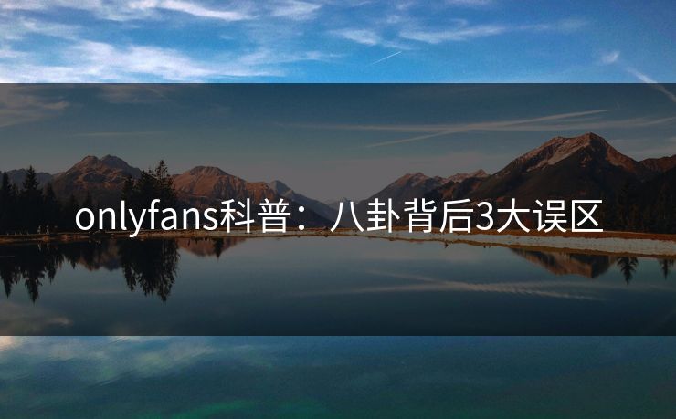 onlyfans科普：八卦背后3大误区