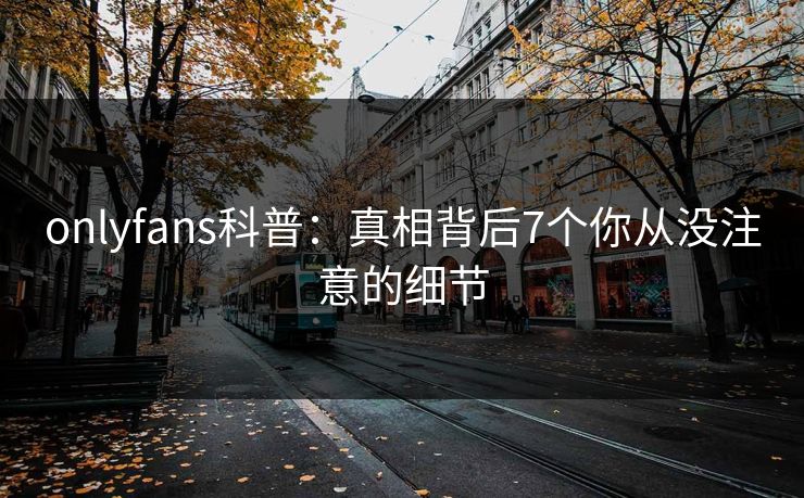 onlyfans科普：真相背后7个你从没注意的细节