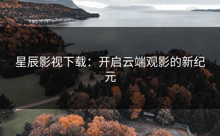 星辰影视下载：开启云端观影的新纪元