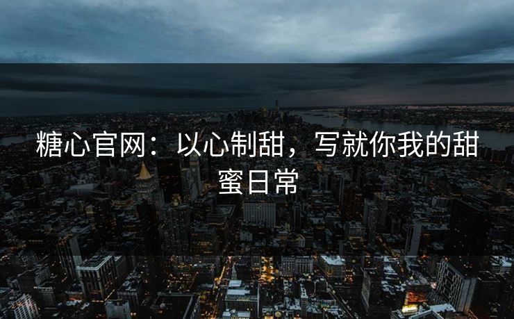 糖心官网：以心制甜，写就你我的甜蜜日常