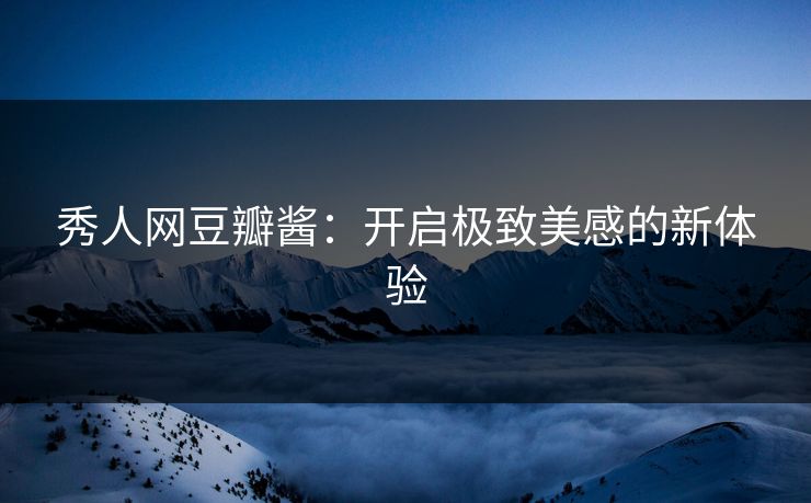 秀人网豆瓣酱：开启极致美感的新体验