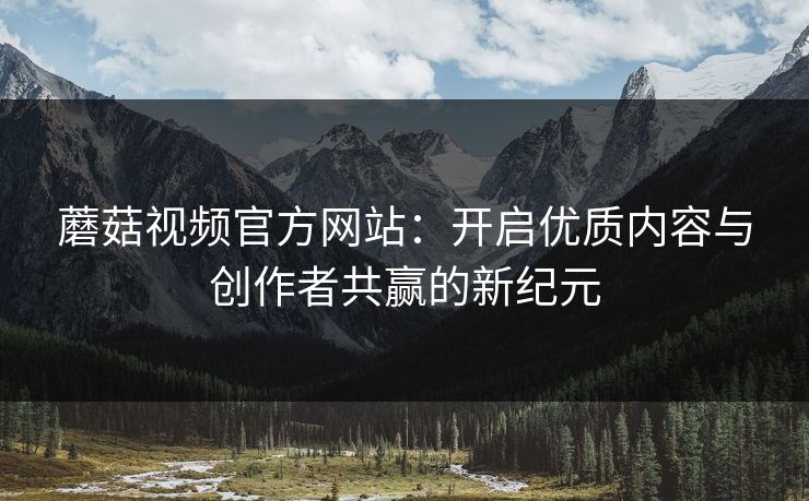 蘑菇视频官方网站：开启优质内容与创作者共赢的新纪元