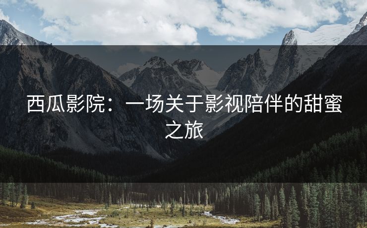 西瓜影院：一场关于影视陪伴的甜蜜之旅