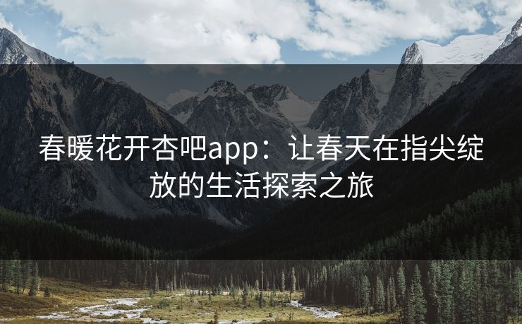 春暖花开杏吧app：让春天在指尖绽放的生活探索之旅