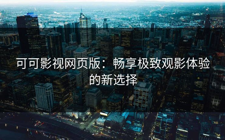 可可影视网页版：畅享极致观影体验的新选择