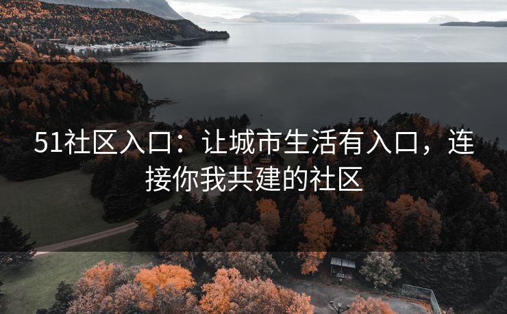 51社区入口：让城市生活有入口，连接你我共建的社区