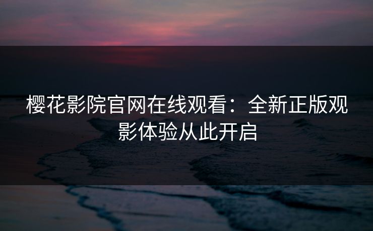 樱花影院官网在线观看：全新正版观影体验从此开启