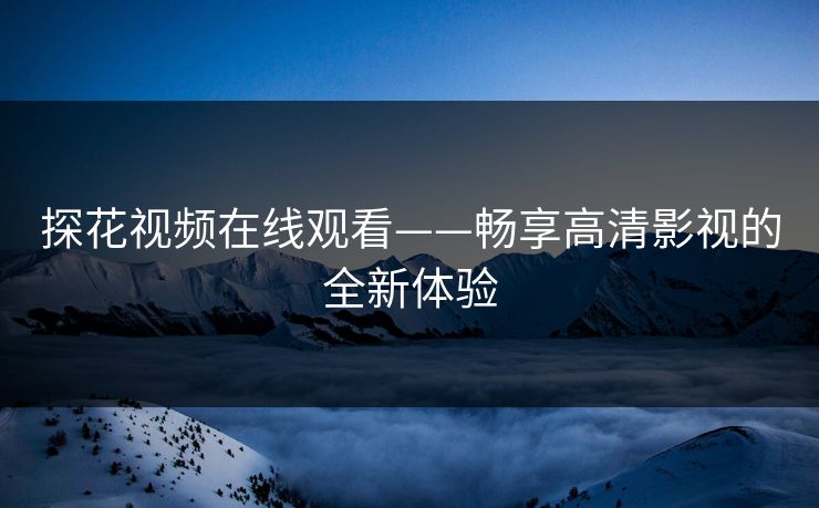 探花视频在线观看——畅享高清影视的全新体验