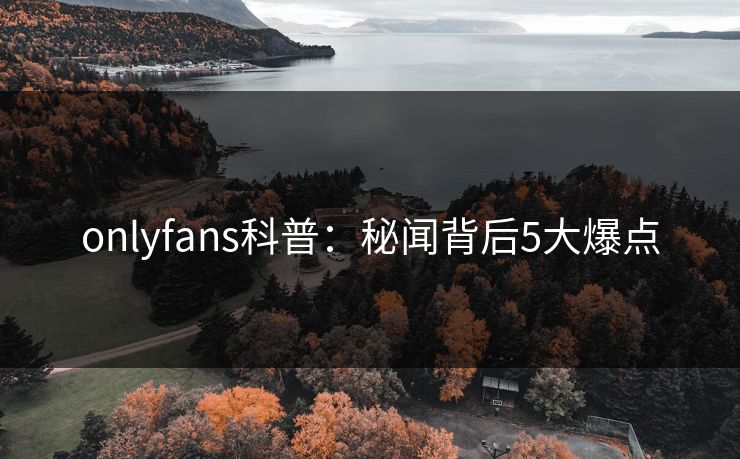 onlyfans科普：秘闻背后5大爆点