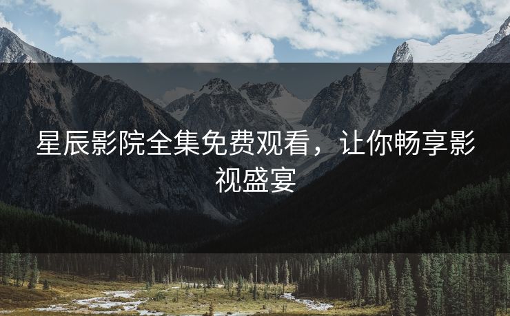 星辰影院全集免费观看，让你畅享影视盛宴