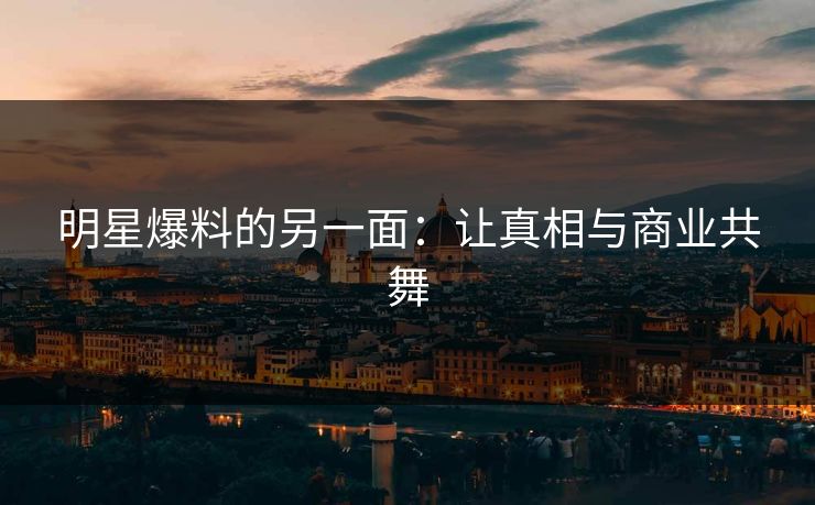 明星爆料的另一面：让真相与商业共舞