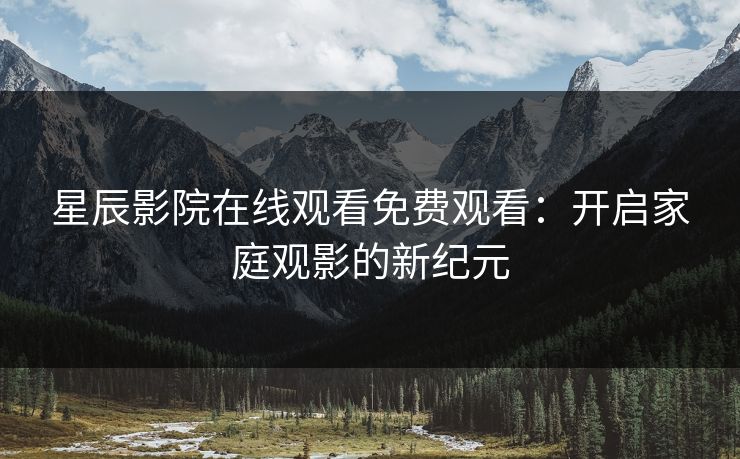 星辰影院在线观看免费观看：开启家庭观影的新纪元