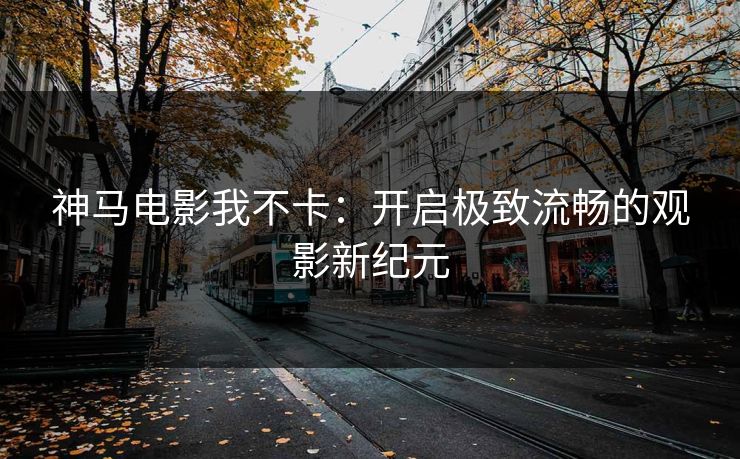 神马电影我不卡：开启极致流畅的观影新纪元