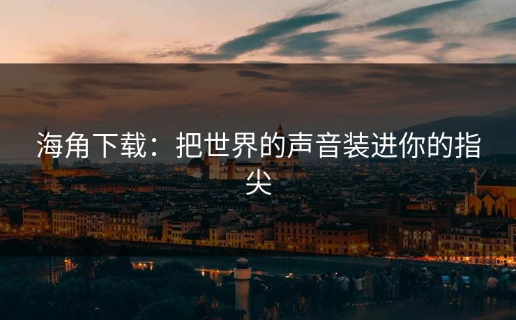 海角下载：把世界的声音装进你的指尖