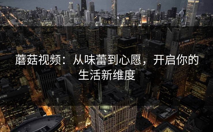 蘑菇视频：从味蕾到心愿，开启你的生活新维度
