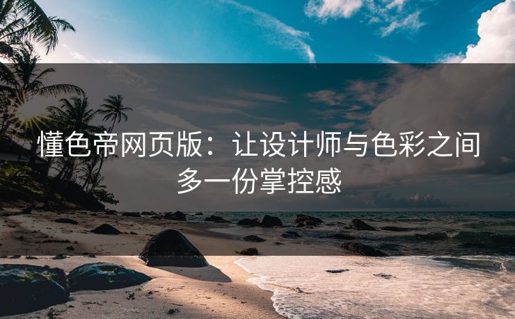 懂色帝网页版：让设计师与色彩之间多一份掌控感