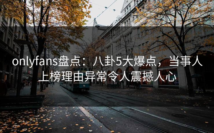 onlyfans盘点：八卦5大爆点，当事人上榜理由异常令人震撼人心