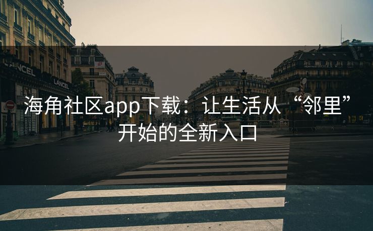 海角社区app下载：让生活从“邻里”开始的全新入口