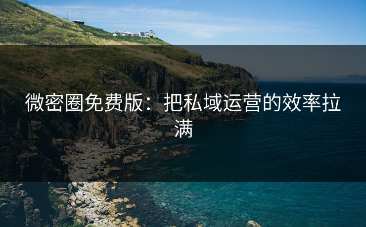 微密圈免费版：把私域运营的效率拉满