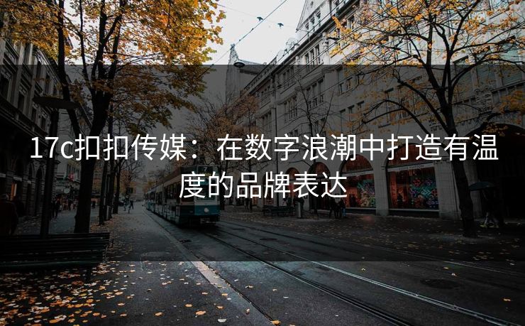 17c扣扣传媒：在数字浪潮中打造有温度的品牌表达