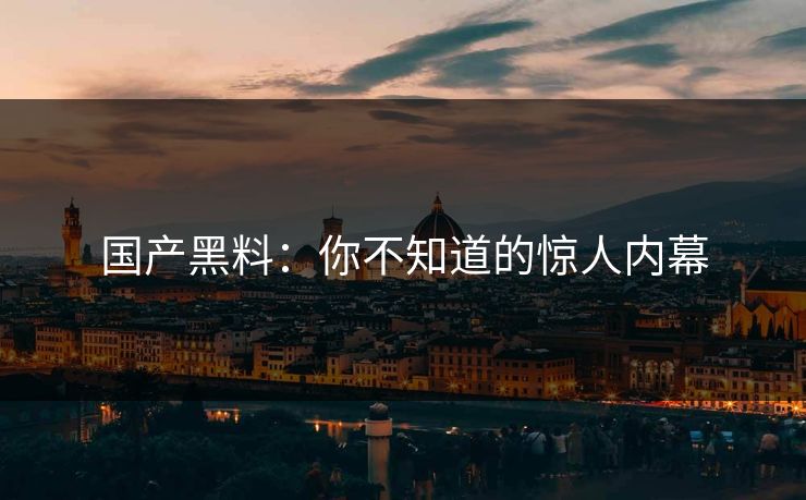 国产黑料：你不知道的惊人内幕