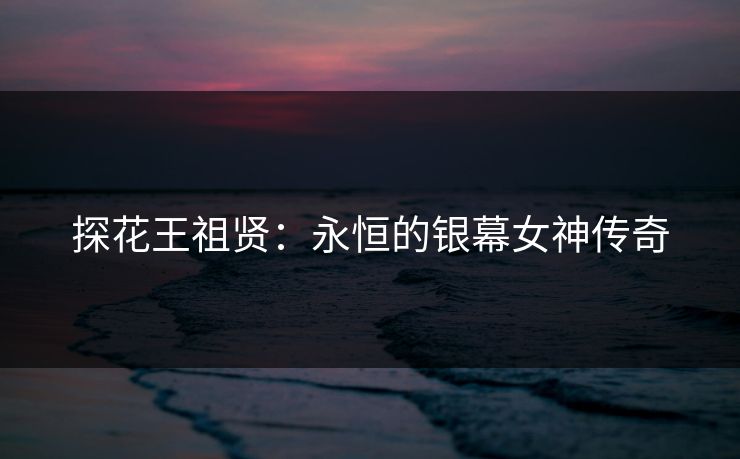 探花王祖贤：永恒的银幕女神传奇