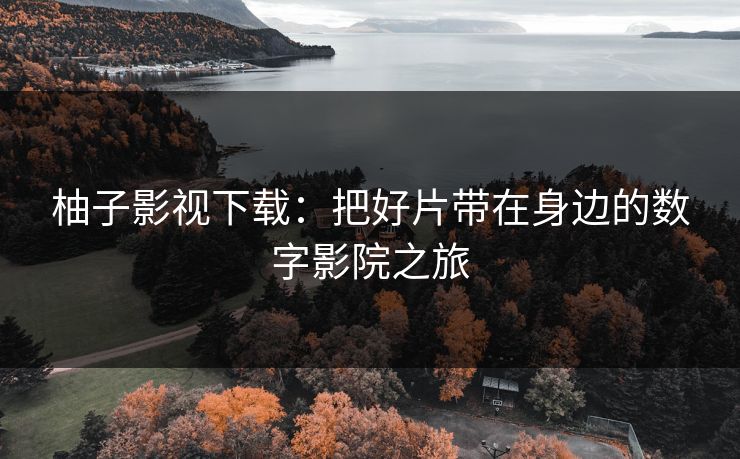 柚子影视下载：把好片带在身边的数字影院之旅