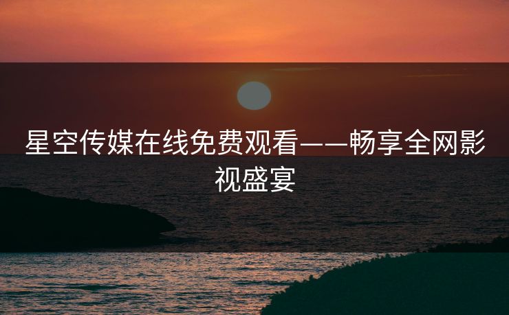 星空传媒在线免费观看——畅享全网影视盛宴