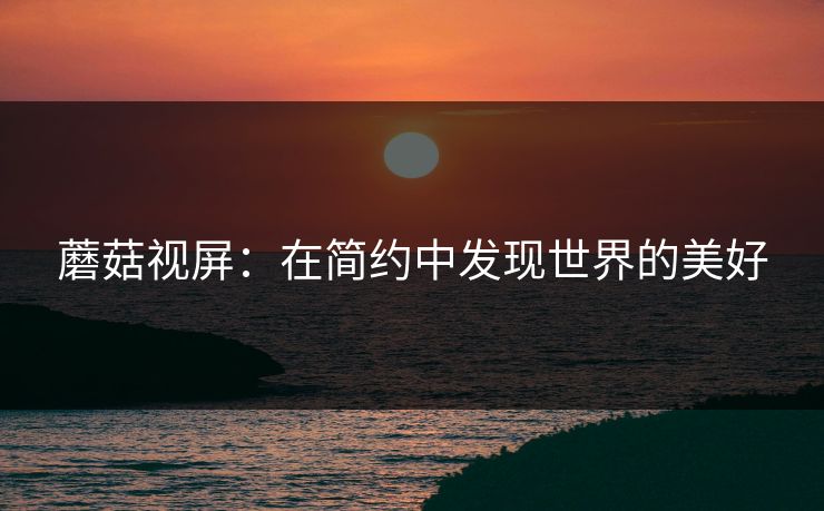 蘑菇视屏：在简约中发现世界的美好