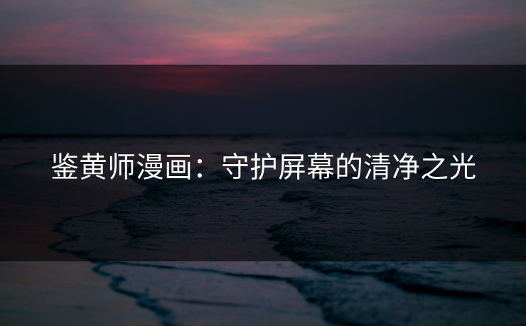 鉴黄师漫画：守护屏幕的清净之光