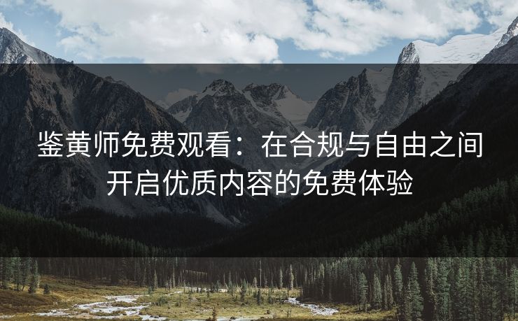 鉴黄师免费观看：在合规与自由之间开启优质内容的免费体验