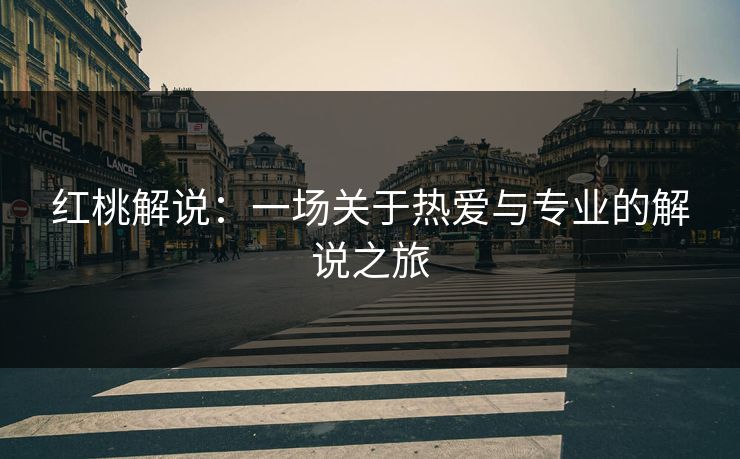 红桃解说：一场关于热爱与专业的解说之旅