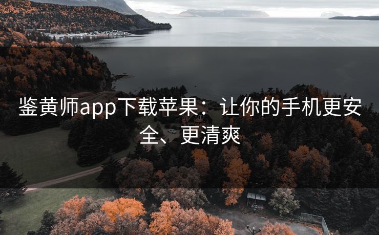 鉴黄师app下载苹果：让你的手机更安全、更清爽