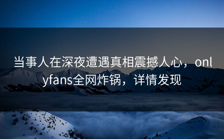 当事人在深夜遭遇真相震撼人心，onlyfans全网炸锅，详情发现