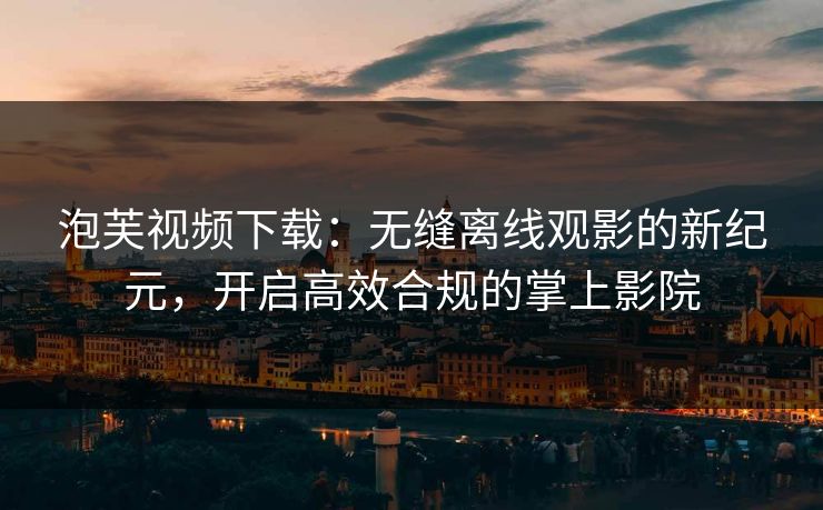 泡芙视频下载：无缝离线观影的新纪元，开启高效合规的掌上影院