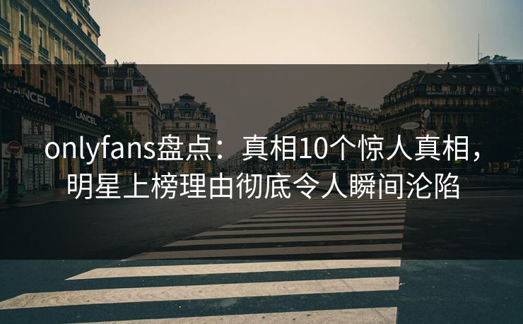 onlyfans盘点：真相10个惊人真相，明星上榜理由彻底令人瞬间沦陷