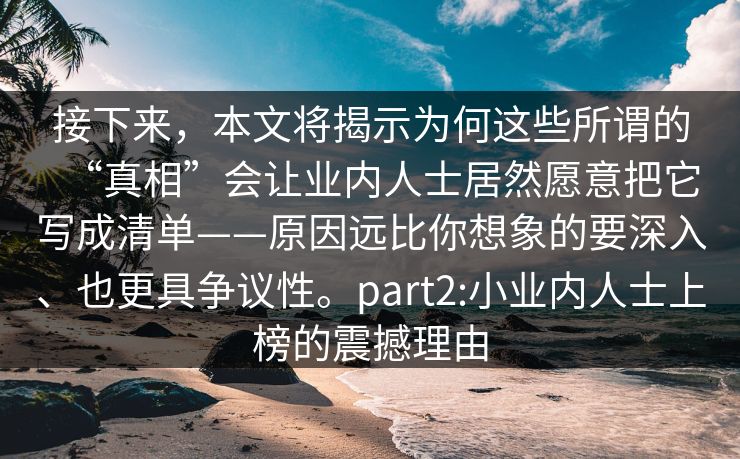 接下来，本文将揭示为何这些所谓的“真相”会让业内人士居然愿意把它写成清单——原因远比你想象的要深入、也更具争议性。part2:小业内人士上榜的震撼理由