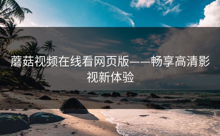 蘑菇视频在线看网页版——畅享高清影视新体验
